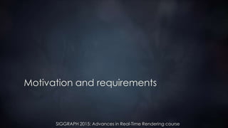 SIGGRAPH 2015: Advances in Real-Time Rendering course
Motivation and requirements
 