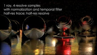 SIGGRAPH 2015: Advances in Real-Time Rendering course
1 ray, 4 resolve samples
with normalization and temporal filter
half-res trace; half-res resolve
 