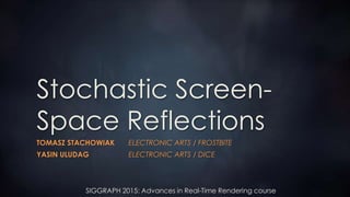SIGGRAPH 2015: Advances in Real-Time Rendering course
Stochastic Screen-
Space Reflections
TOMASZ STACHOWIAK ELECTRONIC ARTS / FROSTBITE
YASIN ULUDAG ELECTRONIC ARTS / DICE
 