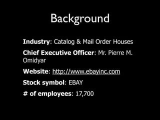 Background
• Industry: Catalog & Mail Order Houses
• Chief Executive Officer: Mr. Pierre M.
  Omidyar
• Website: http://www.ebayinc.com
• Stock symbol: EBAY
• # of employees: 17,700
 
