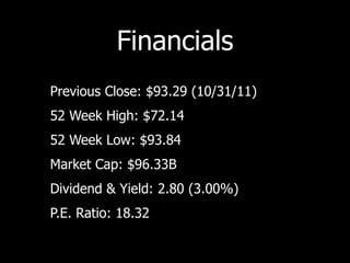 Financials
• Previous Close: $93.29 (10/31/11)
• 52 Week High: $72.14
• 52 Week Low: $93.84
• Market Cap: $96.33B
• Dividend & Yield: 2.80 (3.00%)
• P.E. Ratio: 18.32
 