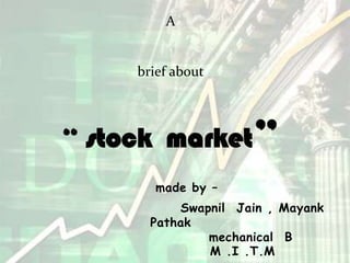 A


     brief about




“ stock market”
        made by –
           Swapnil Jain , Mayank
       Pathak
               mechanical B
               M .I .T.M
 