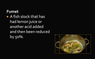 Fumet
 A fish stock that has
had lemon juice or
another acid added
and then been reduced
by 50%.
 