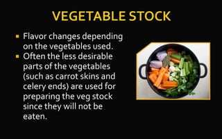  Flavor changes depending
on the vegetables used.
 Often the less desirable
parts of the vegetables
(such as carrot skins and
celery ends) are used for
preparing the veg stock
since they will not be
eaten.
 