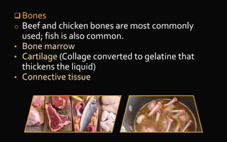  Bones
o Beef and chicken bones are most commonly
used; fish is also common.
• Bone marrow
• Cartilage (Collage converted to gelatine that
thickens the liquid)
• Connective tissue
 