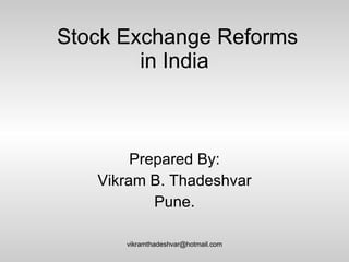 Stock Exchange Reforms in India  Prepared By: Vikram B. Thadeshvar Pune. [email_address] 