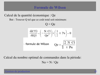 41
Gestion de production
Formule de Wilson
Calcul de la quantité économique : Qe
But : Trouver Q tel que ce coût total soit minimum:
Q = Qe
Calcul du nombre optimal de commandes dans la période:
No = N / Qe
 