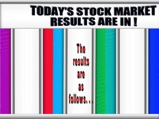 The results are  as  follows. . .  TODAY'S STOCK MARKET RESULTS ARE IN !  
