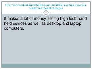http://www.profitableinvestingtips.com/profitable-investing-tips/stock-
market-investment-strategies
It makes a lot of money selling high tech hand
held devices as well as desktop and laptop
computers.
 