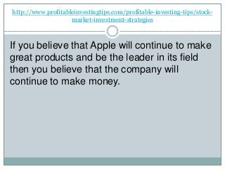 http://www.profitableinvestingtips.com/profitable-investing-tips/stock-
market-investment-strategies
If you believe that Apple will continue to make
great products and be the leader in its field
then you believe that the company will
continue to make money.
 