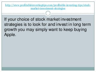 http://www.profitableinvestingtips.com/profitable-investing-tips/stock-
market-investment-strategies
If your choice of stock market investment
strategies is to look for and invest in long term
growth you may simply want to keep buying
Apple.
 