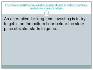 http://www.profitableinvestingtips.com/profitable-investing-tips/stock-
market-investment-strategies
An alternative for long term investing is to try
to get in on the bottom floor before the stock
price elevator starts to go up.
 