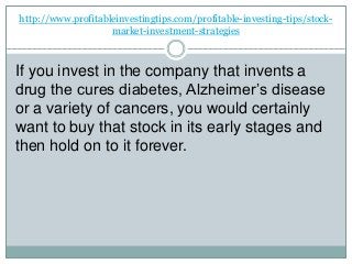 http://www.profitableinvestingtips.com/profitable-investing-tips/stock-
market-investment-strategies
If you invest in the company that invents a
drug the cures diabetes, Alzheimer’s disease
or a variety of cancers, you would certainly
want to buy that stock in its early stages and
then hold on to it forever.
 