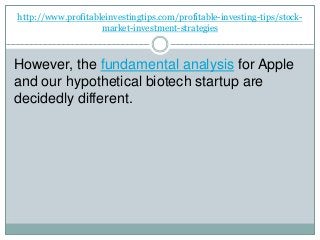 http://www.profitableinvestingtips.com/profitable-investing-tips/stock-
market-investment-strategies
However, the fundamental analysis for Apple
and our hypothetical biotech startup are
decidedly different.
 