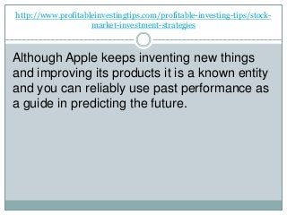 http://www.profitableinvestingtips.com/profitable-investing-tips/stock-
market-investment-strategies
Although Apple keeps inventing new things
and improving its products it is a known entity
and you can reliably use past performance as
a guide in predicting the future.
 