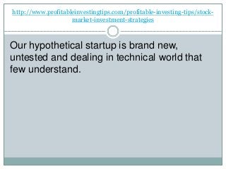 http://www.profitableinvestingtips.com/profitable-investing-tips/stock-
market-investment-strategies
Our hypothetical startup is brand new,
untested and dealing in technical world that
few understand.
 