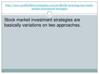 http://www.profitableinvestingtips.com/profitable-investing-tips/stock-
market-investment-strategies
Stock market investment strategies are
basically variations on two approaches.
 