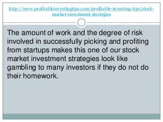 http://www.profitableinvestingtips.com/profitable-investing-tips/stock-
market-investment-strategies
The amount of work and the degree of risk
involved in successfully picking and profiting
from startups makes this one of our stock
market investment strategies look like
gambling to many investors if they do not do
their homework.
 