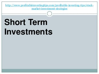 http://www.profitableinvestingtips.com/profitable-investing-tips/stock-
market-investment-strategies
Short Term
Investments
 