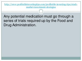 http://www.profitableinvestingtips.com/profitable-investing-tips/stock-
market-investment-strategies
Any potential medication must go through a
series of trials required up by the Food and
Drug Administration.
 