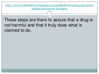 http://www.profitableinvestingtips.com/profitable-investing-tips/stock-
market-investment-strategies
These steps are there to assure that a drug is
not harmful and that it truly does what is
claimed to do.
 