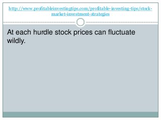 http://www.profitableinvestingtips.com/profitable-investing-tips/stock-
market-investment-strategies
At each hurdle stock prices can fluctuate
wildly.
 