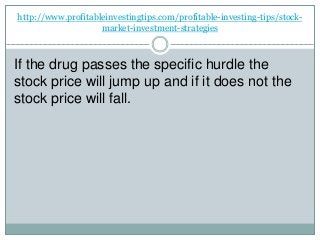 http://www.profitableinvestingtips.com/profitable-investing-tips/stock-
market-investment-strategies
If the drug passes the specific hurdle the
stock price will jump up and if it does not the
stock price will fall.
 