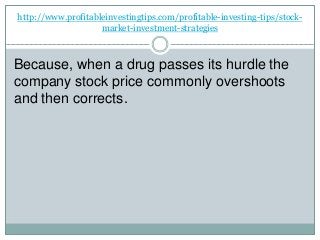 http://www.profitableinvestingtips.com/profitable-investing-tips/stock-
market-investment-strategies
Because, when a drug passes its hurdle the
company stock price commonly overshoots
and then corrects.
 