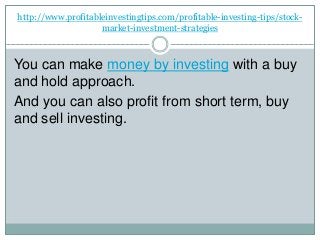 http://www.profitableinvestingtips.com/profitable-investing-tips/stock-
market-investment-strategies
You can make money by investing with a buy
and hold approach.
And you can also profit from short term, buy
and sell investing.
 