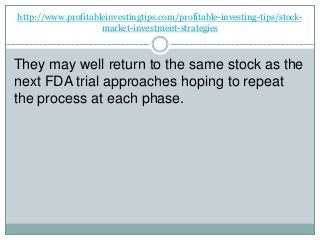 http://www.profitableinvestingtips.com/profitable-investing-tips/stock-
market-investment-strategies
They may well return to the same stock as the
next FDA trial approaches hoping to repeat
the process at each phase.
 