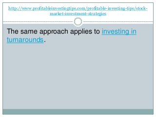 http://www.profitableinvestingtips.com/profitable-investing-tips/stock-
market-investment-strategies
The same approach applies to investing in
turnarounds.
 