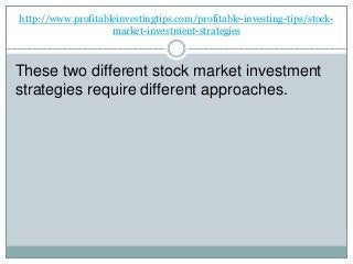 http://www.profitableinvestingtips.com/profitable-investing-tips/stock-
market-investment-strategies
These two different stock market investment
strategies require different approaches.
 