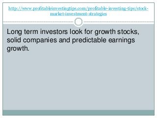 http://www.profitableinvestingtips.com/profitable-investing-tips/stock-
market-investment-strategies
Long term investors look for growth stocks,
solid companies and predictable earnings
growth.
 