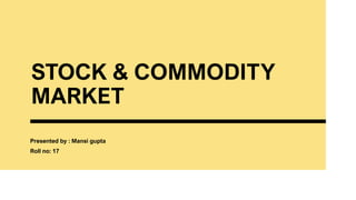 STOCK & COMMODITY
MARKET
Presented by : Mansi gupta
Roll no: 17
 