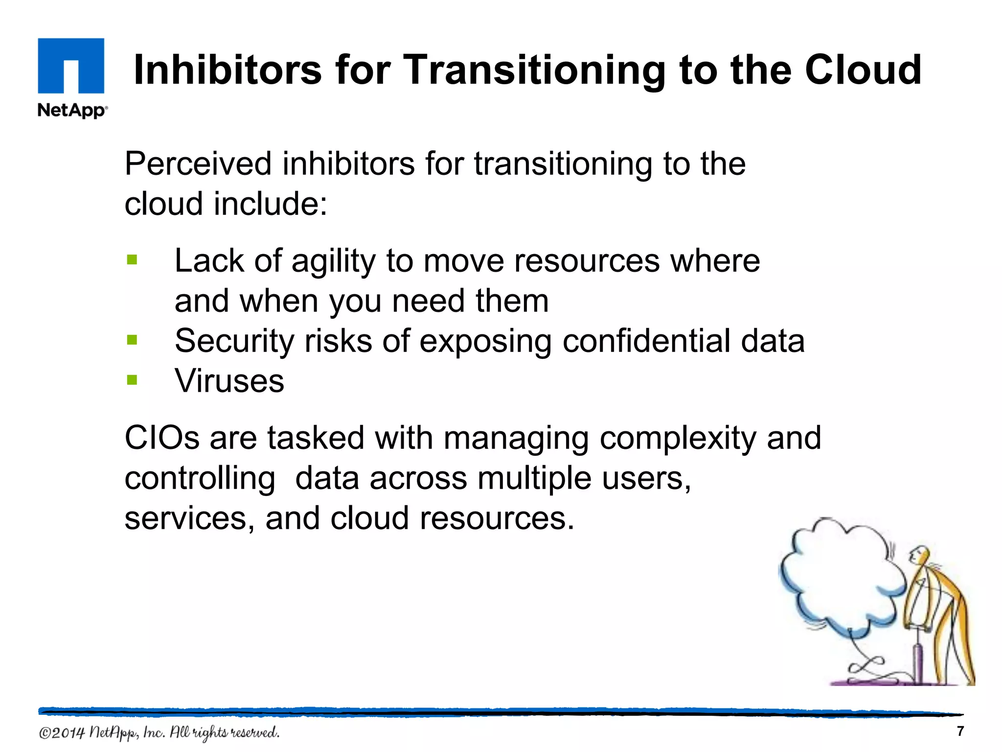 Inhibitors for Transitioning to the Cloud
7
Perceived inhibitors for transitioning to the
cloud include:
 Lack of agility to move resources where
and when you need them
 Security risks of exposing confidential data
 Viruses
CIOs are tasked with managing complexity and
controlling data across multiple users,
services, and cloud resources.
 
