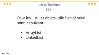 Les collections
List
Pour les List, les objets utilisé en général
sont les suivant :
• ArrayList
• LinkedList
 