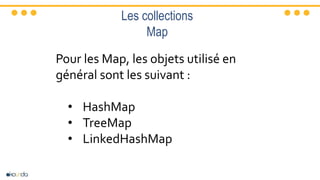 Les collections
Map
Pour les Map, les objets utilisé en
général sont les suivant :
• HashMap
• TreeMap
• LinkedHashMap
 