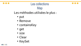 Les collections
Map
Les méthodes utilisées le plus :
• put
• Remove
• containsKey
• get
• size
• Clear
• KeySet
 