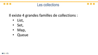 Les collections
Il existe 4 grandes familles de collections :
• List,
• Set,
• Map,
• Queue
 