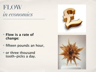 FLOW
in economics


✤   Flow is a rate of
    change:
✤   ﬁfteen pounds an hour,
✤   or three thousand
    tooth­picks a d...
