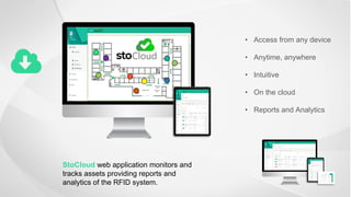 StoCloud web application monitors and
tracks assets providing reports and
analytics of the RFID system.
• Access from any device
• Anytime, anywhere
• Intuitive
• On the cloud
• Reports and Analytics
 