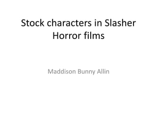 Stock characters in Slasher 
Horror films 
Maddison Bunny Allin 
 