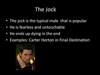 The Jock
•
•
•
•

The jock is the typical male that is popular
He is fearless and untouchable
He ends up dying in the end
Examples: Carter Horton in Final Destination

 