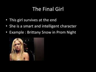 The Final Girl
• This girl survives at the end
• She is a smart and intelligent character
• Example : Brittany Snow in Prom Night

 