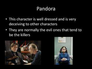 Pandora
• This character is well dressed and is very
deceiving to other characters
• They are normally the evil ones that tend to
be the killers

 