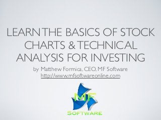 LEARN THE BASICS OF STOCK
   CHARTS & TECHNICAL
  ANALYSIS FOR INVESTING
    by Matthew Formica, CEO, MF Software
       http://www.mfsoftwareonline.com
 