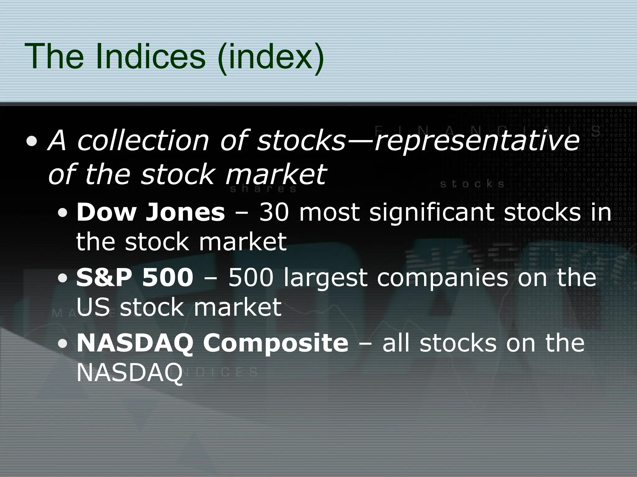 The Indices (index)
• A collection of stocks—representative
of the stock market
• Dow Jones – 30 most significant stocks in
the stock market
• S&P 500 – 500 largest companies on the
US stock market
• NASDAQ Composite – all stocks on the
NASDAQ
 