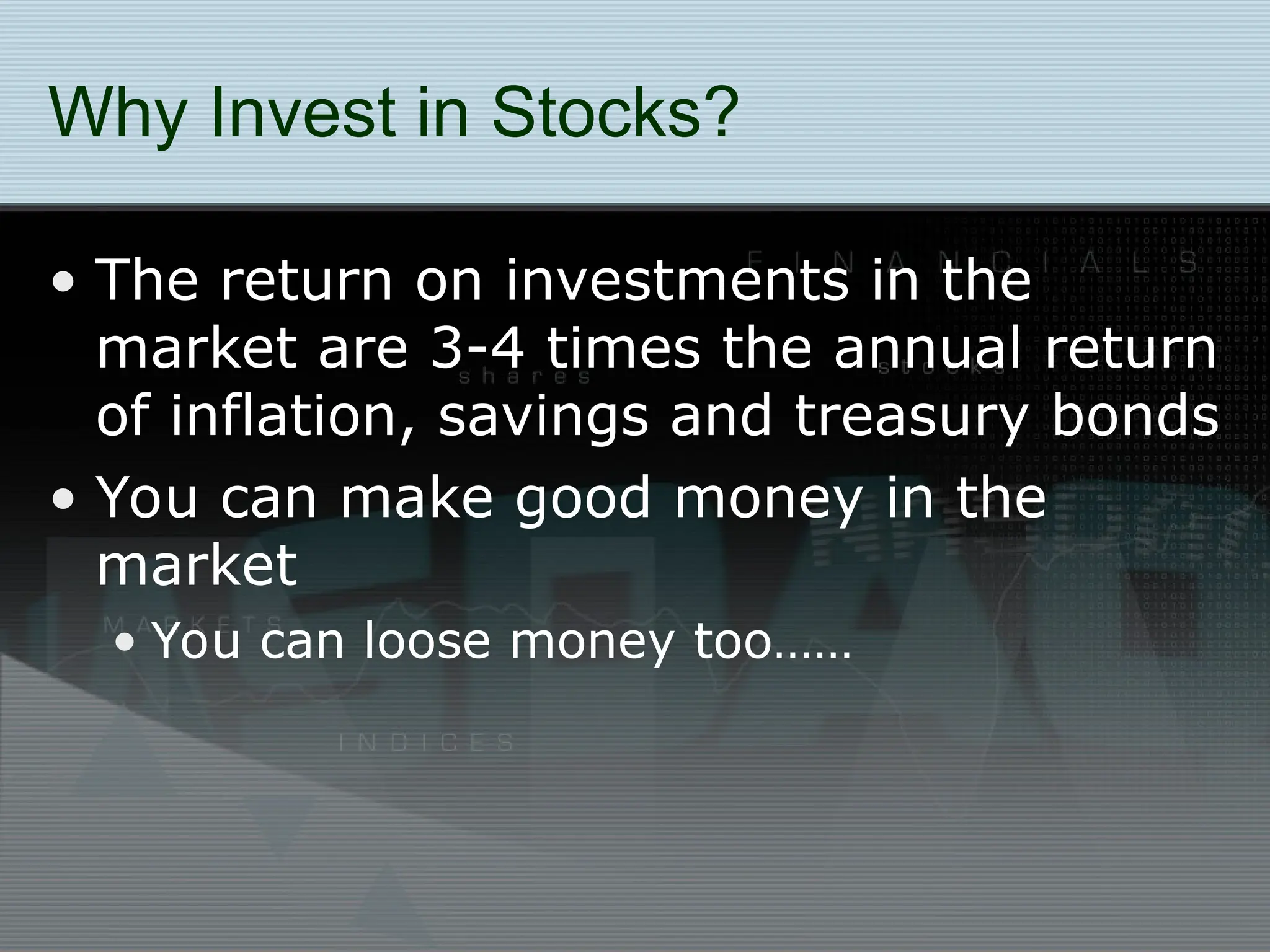 Why Invest in Stocks?
• The return on investments in the
market are 3-4 times the annual return
of inflation, savings and treasury bonds
• You can make good money in the
market
• You can loose money too……
 