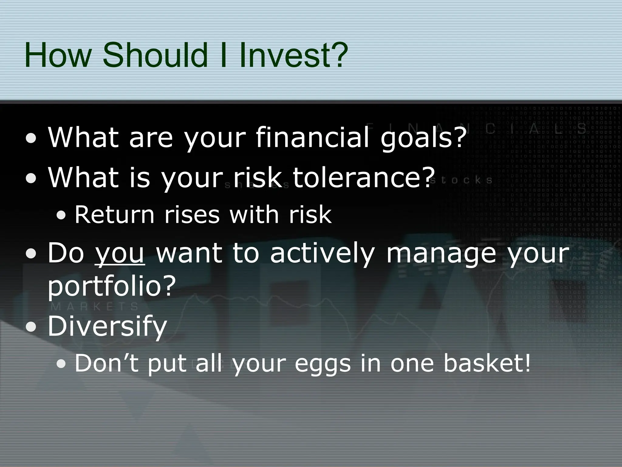 How Should I Invest?
• What are your financial goals?
• What is your risk tolerance?
• Return rises with risk
• Do you want to actively manage your
portfolio?
• Diversify
• Don’t put all your eggs in one basket!
 