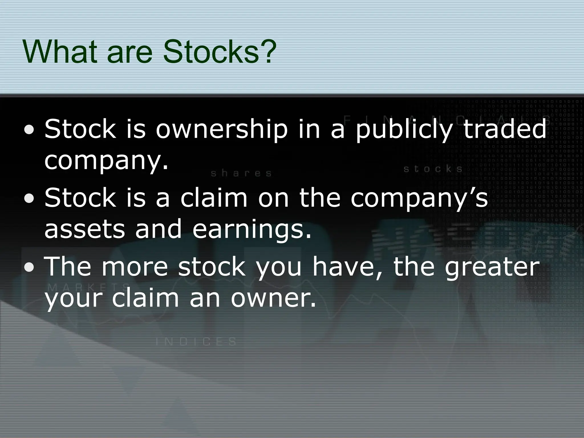 What are Stocks?
• Stock is ownership in a publicly traded
company.
• Stock is a claim on the company’s
assets and earnings.
• The more stock you have, the greater
your claim an owner.
 